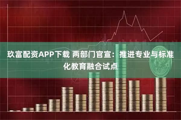 玖富配资APP下载 两部门官宣:推进专业与标准化教育融合试点