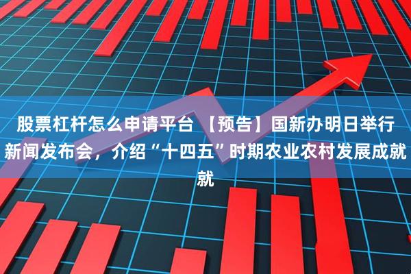 股票杠杆怎么申请平台 【预告】国新办明日举行新闻发布会,介绍“十四五”时期农业农村发展成就