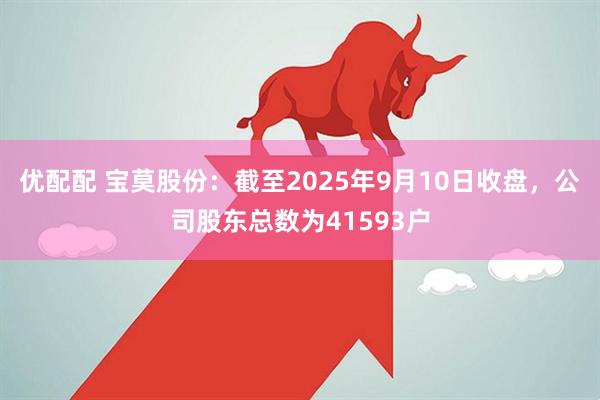 优配配 宝莫股份：截至2025年9月10日收盘，公司股东总数为41593户