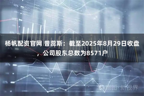 杨帆配资官网 普蕊斯：截至2025年8月29日收盘，公司股东总数为8571户