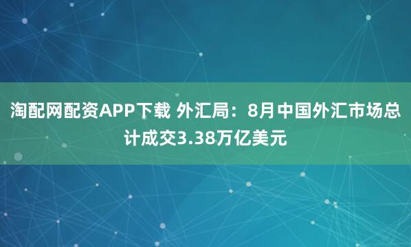 淘配网配资APP下载 外汇局：8月中国外汇市场总计成交3.38万亿美元