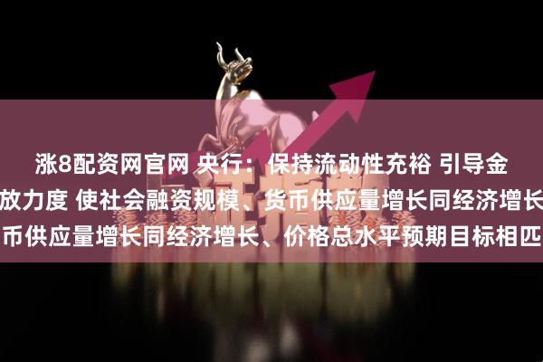 涨8配资网官网 央行：保持流动性充裕 引导金融机构加大货币信贷投放力度 使社会融资规模、货币供应量增长同经济增长、价格总水平预期目标相匹配