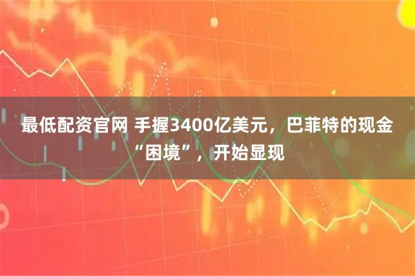最低配资官网 手握3400亿美元，巴菲特的现金“困境”，开始显现