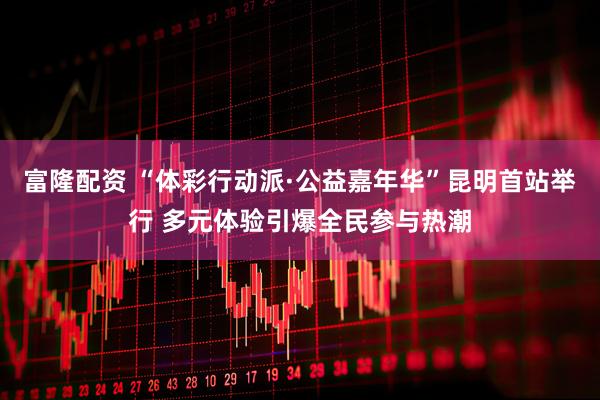 富隆配资 “体彩行动派·公益嘉年华”昆明首站举行 多元体验引爆全民参与热潮