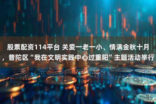 股票配资114平台 关爱一老一小、情满金秋十月,普陀区“我在文明实践中心过重阳”主题活动举行