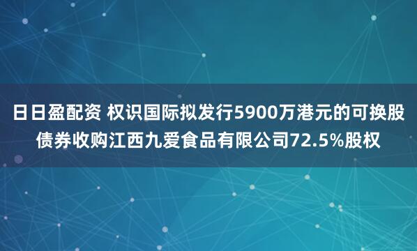 日日盈配资 权识国际拟发行5900万港元的可换股债券收购江西九爱食品有限公司72.5%股权