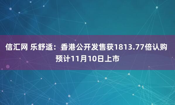 信汇网 乐舒适：香港公开发售获1813.77倍认购 预计11月10日上市