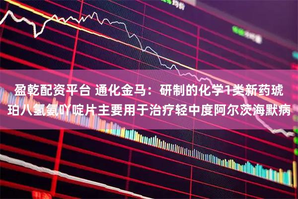 盈乾配资平台 通化金马：研制的化学1类新药琥珀八氢氨吖啶片主要用于治疗轻中度阿尔茨海默病