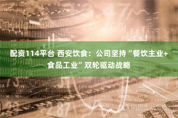 配资114平台 西安饮食：公司坚持“餐饮主业+食品工业”双轮驱动战略