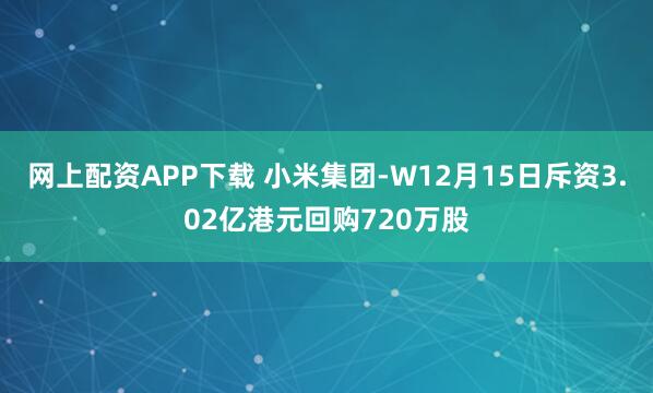网上配资APP下载 小米集团-W12月15日斥资3.02亿港元回购720万股