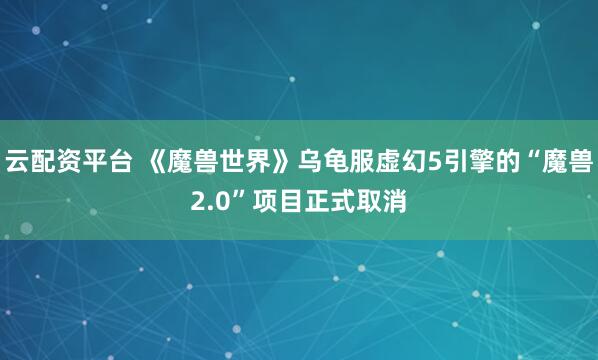 云配资平台 《魔兽世界》乌龟服虚幻5引擎的“魔兽2.0”项目正式取消