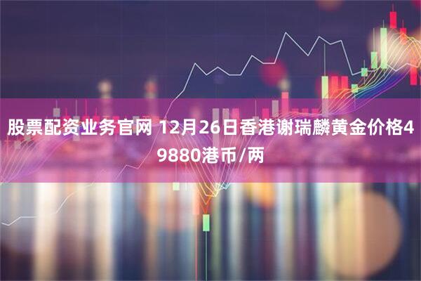 股票配资业务官网 12月26日香港谢瑞麟黄金价格49880港币/两