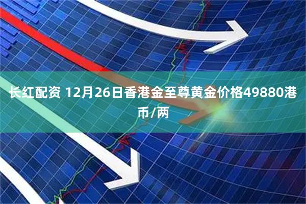 长红配资 12月26日香港金至尊黄金价格49880港币/两