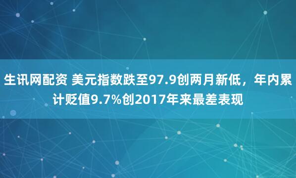 生讯网配资 美元指数跌至97.9创两月新低，年内累计贬值9.7%创2017年来最差表现