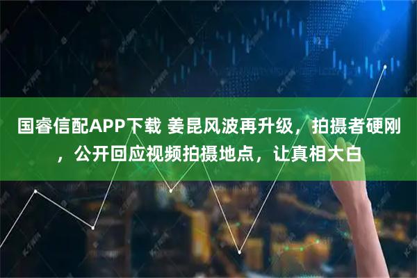 国睿信配APP下载 姜昆风波再升级，拍摄者硬刚，公开回应视频拍摄地点，让真相大白