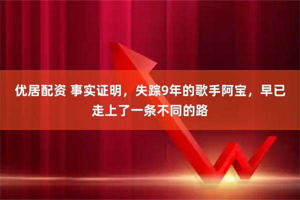 优居配资 事实证明，失踪9年的歌手阿宝，早已走上了一条不同的路