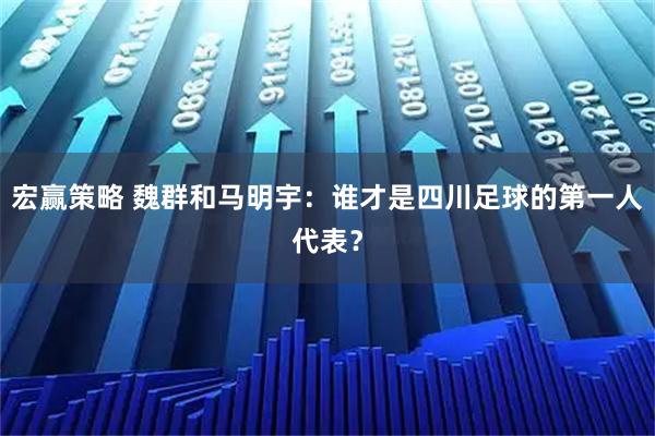 宏赢策略 魏群和马明宇：谁才是四川足球的第一人代表？
