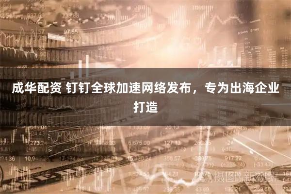 成华配资 钉钉全球加速网络发布，专为出海企业打造