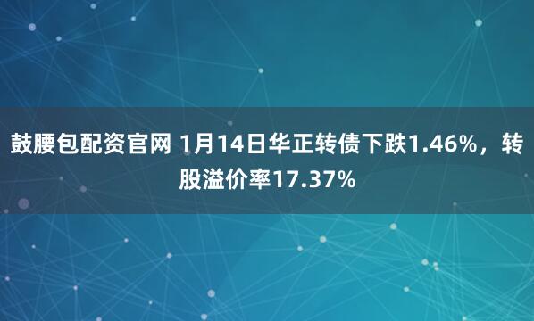 鼓腰包配资官网 1月14日华正转债下跌1.46%，转股溢价率17.37%