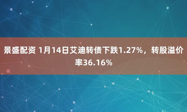景盛配资 1月14日艾迪转债下跌1.27%，转股溢价率36.16%