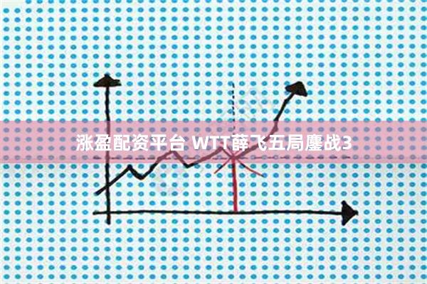 涨盈配资平台 WTT薛飞五局鏖战3