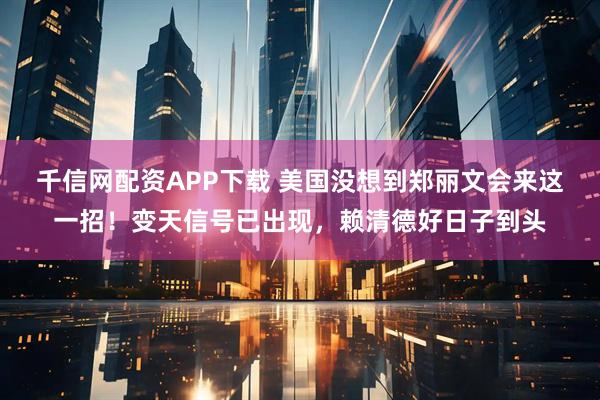 千信网配资APP下载 美国没想到郑丽文会来这一招！变天信号已出现，赖清德好日子到头