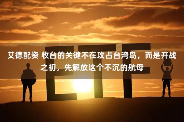 艾德配资 收台的关键不在攻占台湾岛，而是开战之初，先解放这个不沉的航母