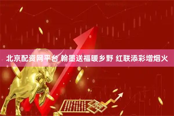 北京配资网平台 翰墨送福暖乡野 红联添彩增烟火