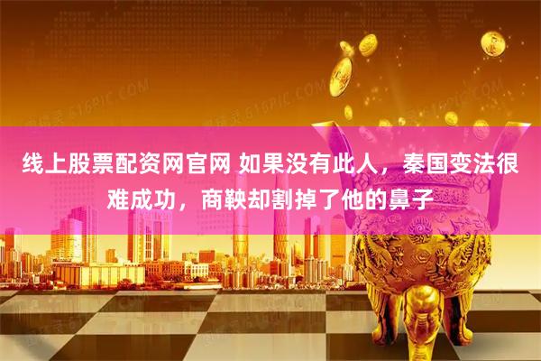 线上股票配资网官网 如果没有此人，秦国变法很难成功，商鞅却割掉了他的鼻子