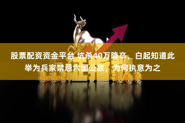 股票配资资金平台 坑杀40万降卒，白起知道此举为兵家禁忌六国公敌，为何执意为之