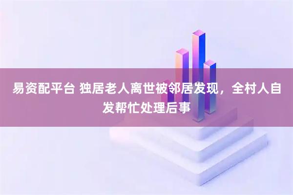 易资配平台 独居老人离世被邻居发现，全村人自发帮忙处理后事