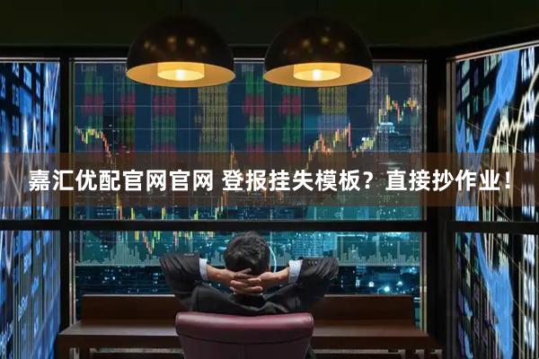 嘉汇优配官网官网 登报挂失模板？直接抄作业！