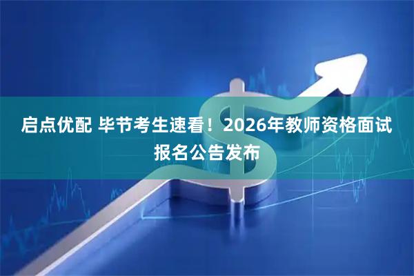 启点优配 毕节考生速看!2026年教师资格面试报名公告发布