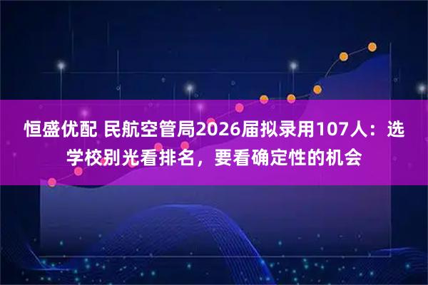 恒盛优配 民航空管局2026届拟录用107人:选学校别光看排名,要看确定性的机会
