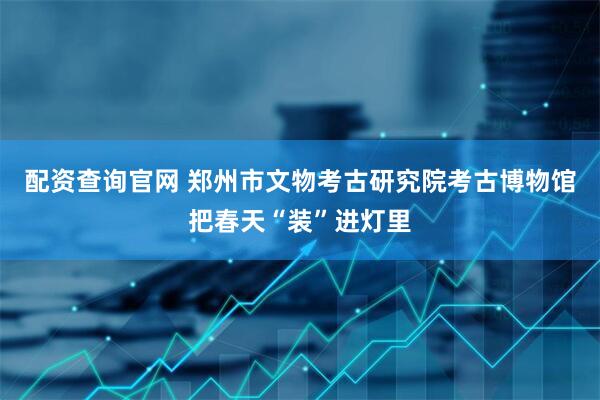 配资查询官网 郑州市文物考古研究院考古博物馆把春天“装”进灯里
