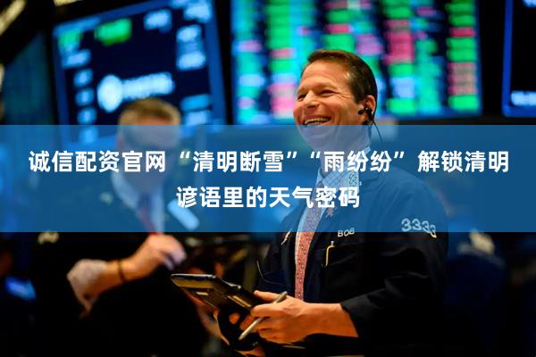 诚信配资官网 “清明断雪”“雨纷纷” 解锁清明谚语里的天气密码