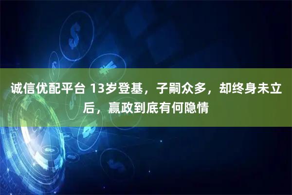 诚信优配平台 13岁登基，子嗣众多，却终身未立后，赢政到底有何隐情