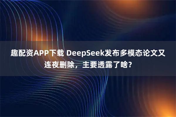 趣配资APP下载 DeepSeek发布多模态论文又连夜删除，主要透露了啥？