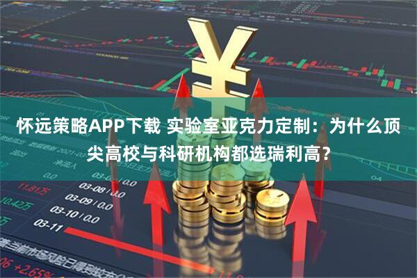 怀远策略APP下载 实验室亚克力定制：为什么顶尖高校与科研机构都选瑞利高？