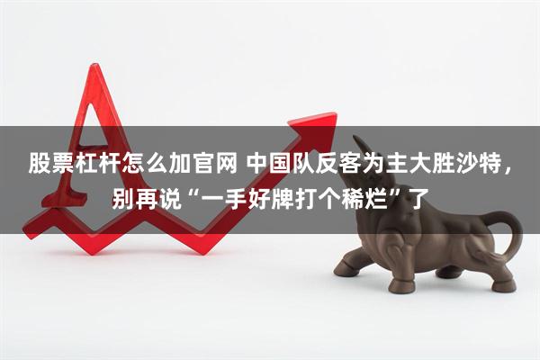 股票杠杆怎么加官网 中国队反客为主大胜沙特，别再说“一手好牌打个稀烂”了