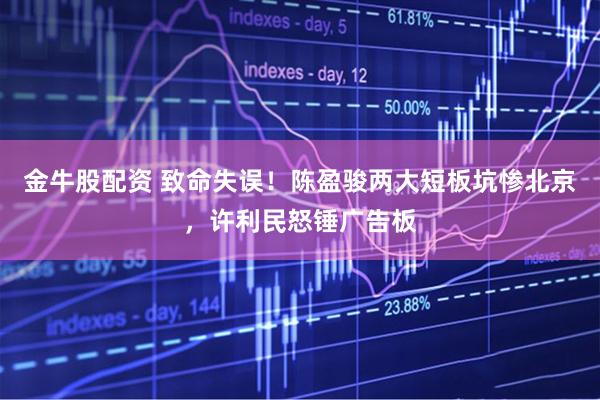 金牛股配资 致命失误！陈盈骏两大短板坑惨北京，许利民怒锤广告板