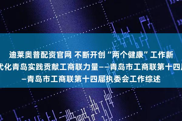 迪莱奥普配资官网 不断开创“两个健康”工作新局面 为中国式现代化青岛实践贡献工商联力量——青岛市工商联第十四届执委会工作综述