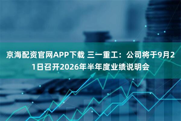 京海配资官网APP下载 三一重工：公司将于9月21日召开2026年半年度业绩说明会