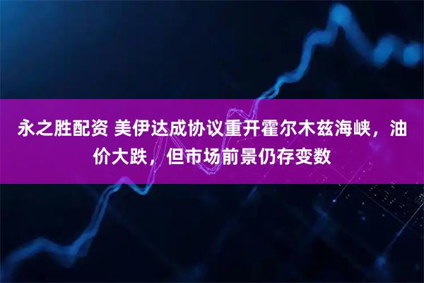 永之胜配资 美伊达成协议重开霍尔木兹海峡,油价大跌,但市场前景仍存变数