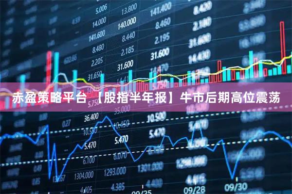 赤盈策略平台 【股指半年报】牛市后期高位震荡