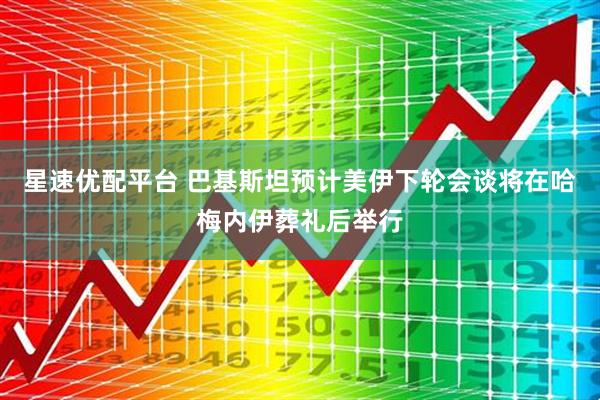 星速优配平台 巴基斯坦预计美伊下轮会谈将在哈梅内伊葬礼后举行