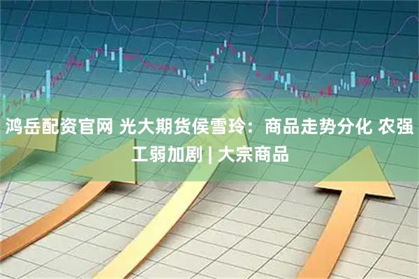 鸿岳配资官网 光大期货侯雪玲：商品走势分化 农强工弱加剧 | 大宗商品